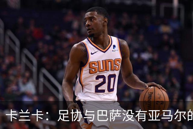 卡兰卡：足协与巴萨没有亚马尔的复出协议 他有改变比赛局势天赋