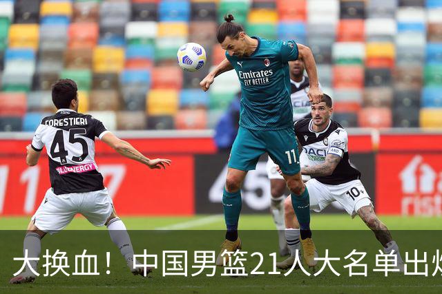 大换血！中国男篮21人大名单出炉，五王牌落选，郭士强最新发声