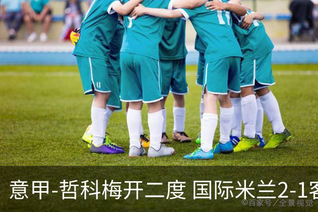 意甲-哲科梅开二度 国际米兰2-1客胜终结连败