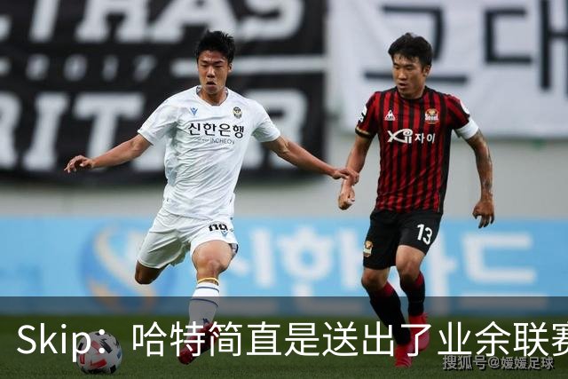 Skip：哈特简直是送出了业余联赛或者小学生的失误 差点成罪人